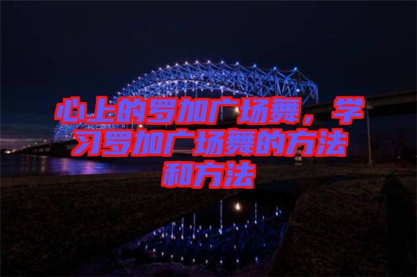 心上的羅加廣場(chǎng)舞，學(xué)習(xí)羅加廣場(chǎng)舞的方法和方法