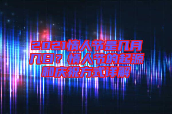 2021情人節(jié)是幾月幾日？情人節(jié)的起源和慶祝方式詳解