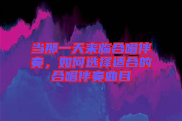 當(dāng)那一天來臨合唱伴奏，如何選擇適合的合唱伴奏曲目