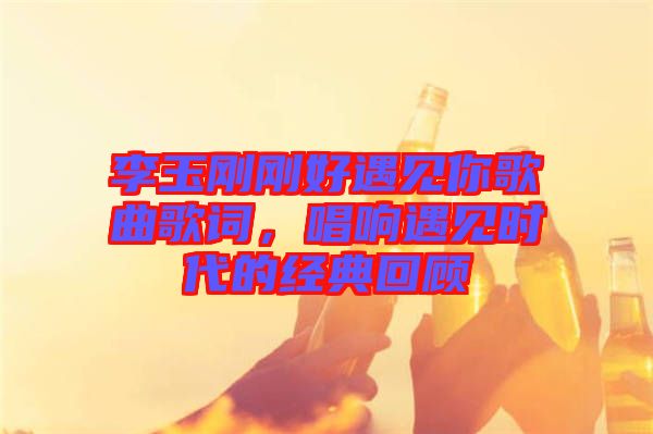 李玉剛剛好遇見(jiàn)你歌曲歌詞，唱響遇見(jiàn)時(shí)代的經(jīng)典回顧