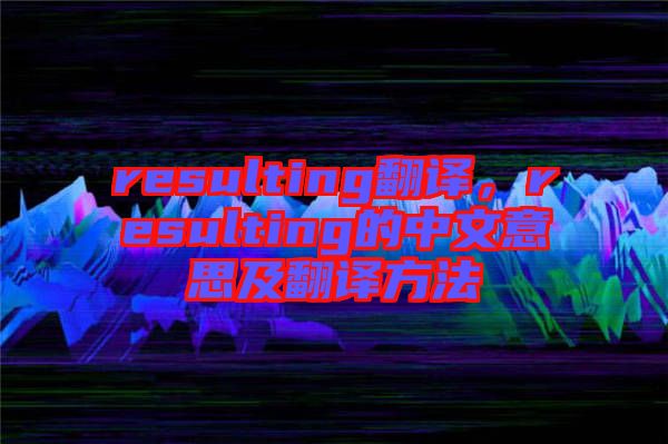 resulting翻譯，resulting的中文意思及翻譯方法