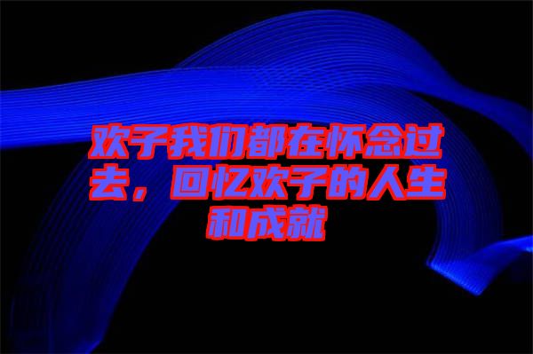 歡子我們都在懷念過去，回憶歡子的人生和成就