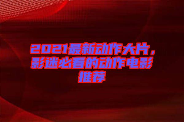 2021最新動作大片，影迷必看的動作電影推薦