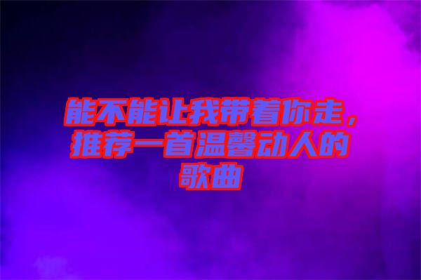 能不能讓我?guī)е阕?，推薦一首溫馨動(dòng)人的歌曲