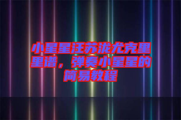 小星星汪蘇瀧尤克里里譜，彈奏小星星的簡(jiǎn)易教程