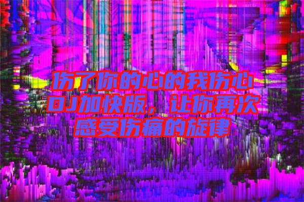 傷了你的心的我傷心DJ加快版，讓你再次感受傷痛的旋律