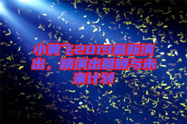 小黃飛2019最新演出，精演出回顧與未來計(jì)劃