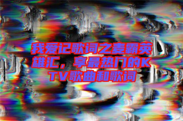 我愛記歌詞之麥霸英雄匯，享最熱門的KTV歌曲和歌詞