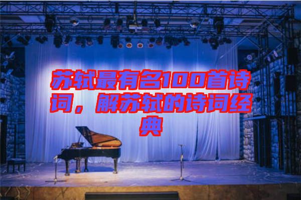 蘇軾最有名100首詩(shī)詞，解蘇軾的詩(shī)詞經(jīng)典