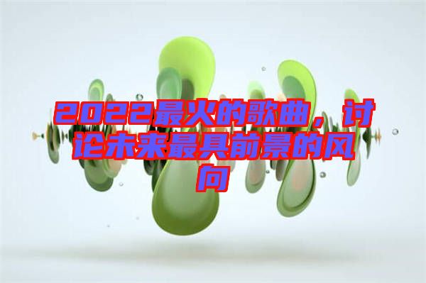 2022最火的歌曲，討論未來最具前景的風向
