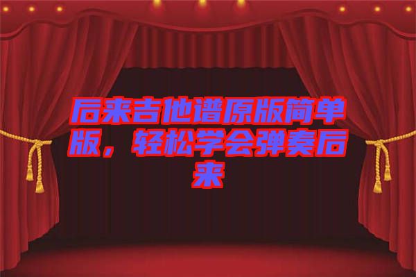 后來(lái)吉他譜原版簡(jiǎn)單版，輕松學(xué)會(huì)彈奏后來(lái)