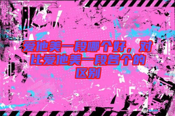 愛他美一段哪個(gè)好，對(duì)比愛他美一段各個(gè)的區(qū)別