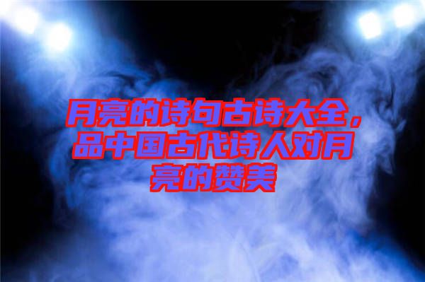 月亮的詩(shī)句古詩(shī)大全，品中國(guó)古代詩(shī)人對(duì)月亮的贊美