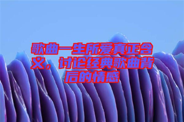 歌曲一生所愛真正含義，討論經(jīng)典歌曲背后的情感