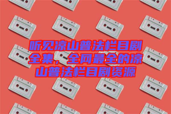 聽見涼山普法欄目劇全集，全網(wǎng)最全的涼山普法欄目劇資源