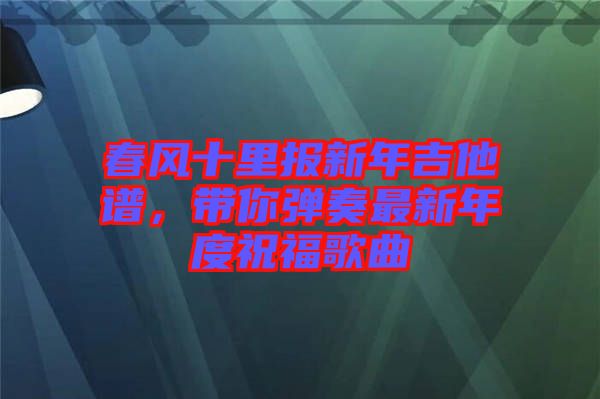 春風(fēng)十里報(bào)新年吉他譜，帶你彈奏最新年度祝福歌曲