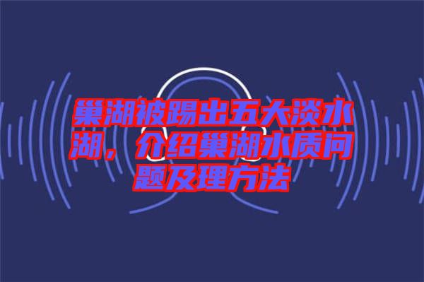 巢湖被踢出五大淡水湖，介紹巢湖水質(zhì)問題及理方法