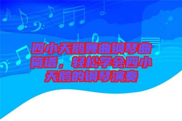 四小天鵝舞曲鋼琴曲簡譜，輕松學(xué)會四小天鵝的鋼琴演奏