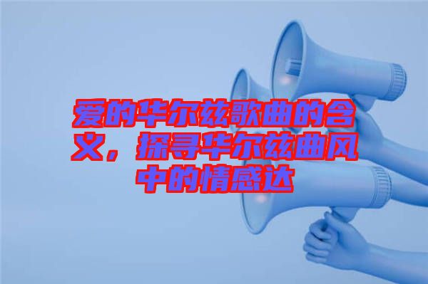 愛的華爾茲歌曲的含義，探尋華爾茲曲風(fēng)中的情感達(dá)