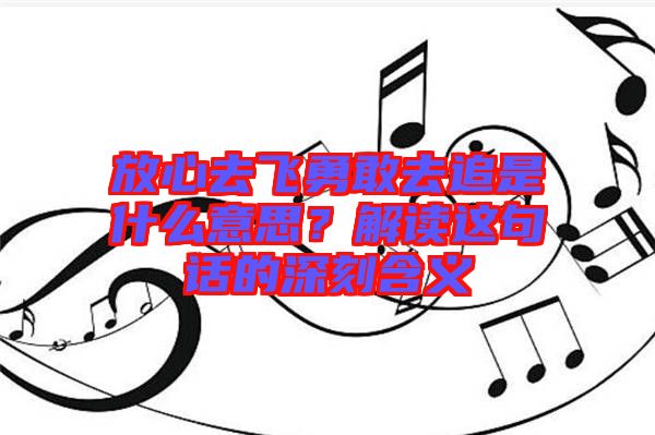 放心去飛勇敢去追是什么意思？解讀這句話的深刻含義