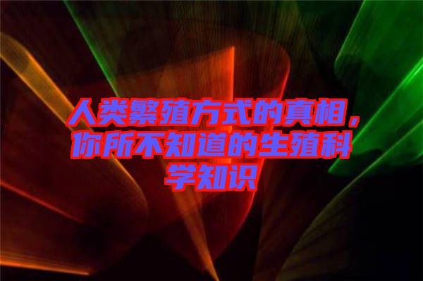 人類(lèi)繁殖方式的真相，你所不知道的生殖科學(xué)知識(shí)
