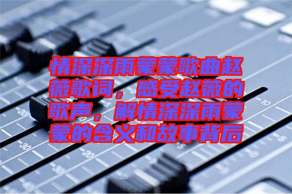 情深深雨蒙蒙歌曲趙薇歌詞，感受趙薇的歌聲，解情深深雨蒙蒙的含義和故事背后