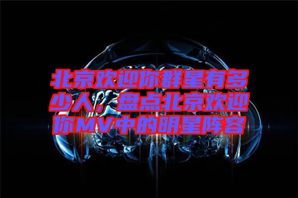 北京歡迎你群星有多少人，盤(pán)點(diǎn)北京歡迎你MV中的明星陣容