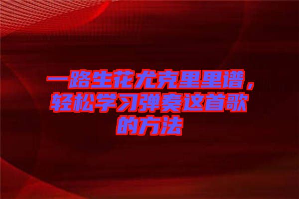 一路生花尤克里里譜，輕松學(xué)習(xí)彈奏這首歌的方法
