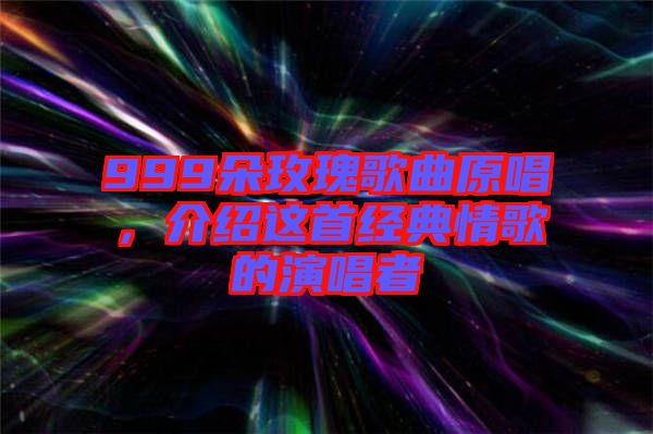 999朵玫瑰歌曲原唱，介紹這首經典情歌的演唱者