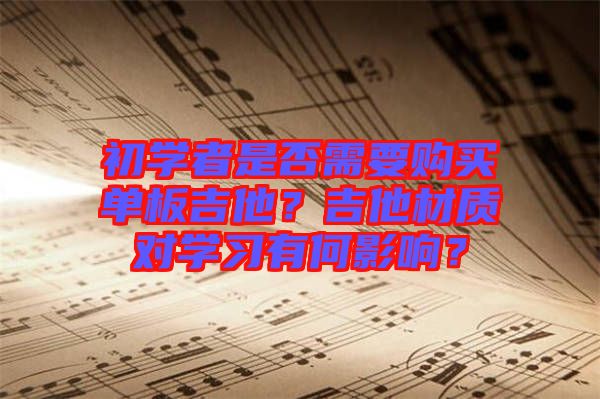 初學(xué)者是否需要購買單板吉他？吉他材質(zhì)對學(xué)習(xí)有何影響？