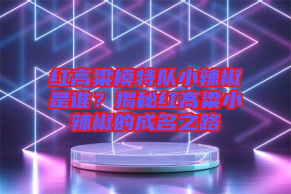 紅高粱模特隊小辣椒是誰？揭秘紅高粱小辣椒的成名之路
