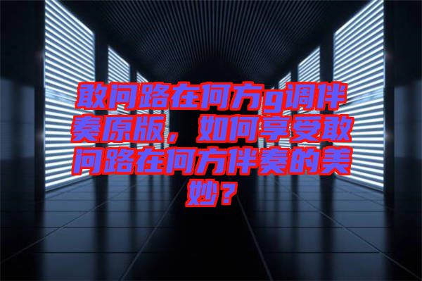 敢問路在何方g調(diào)伴奏原版，如何享受敢問路在何方伴奏的美妙？
