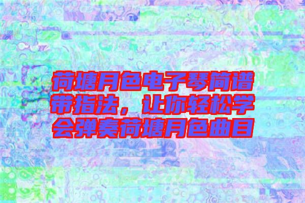 荷塘月色電子琴簡(jiǎn)譜帶指法，讓你輕松學(xué)會(huì)彈奏荷塘月色曲目