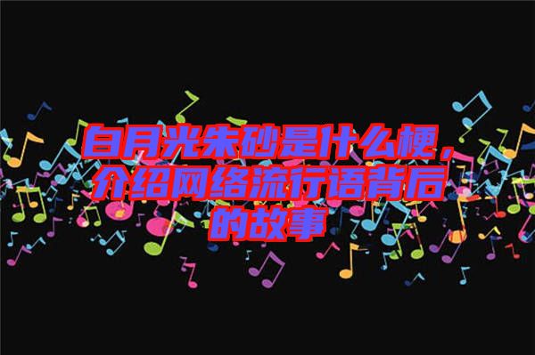 白月光朱砂是什么梗，介紹網(wǎng)絡(luò)流行語背后的故事