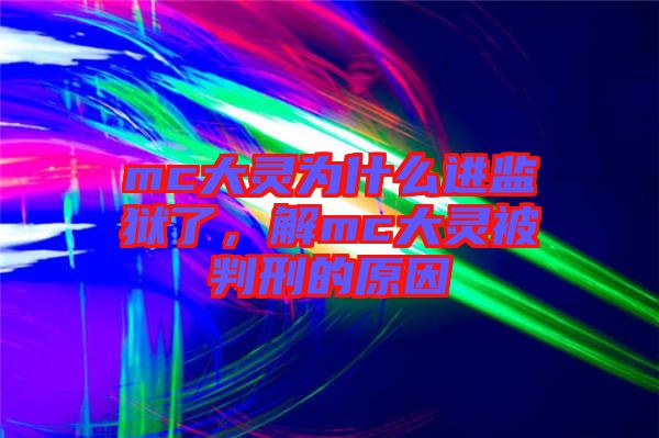 mc大靈為什么進監(jiān)獄了，解mc大靈被判刑的原因