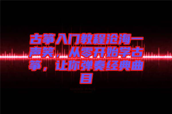 古箏入門教程滄海一聲笑，從零開始學古箏，讓你彈奏經典曲目