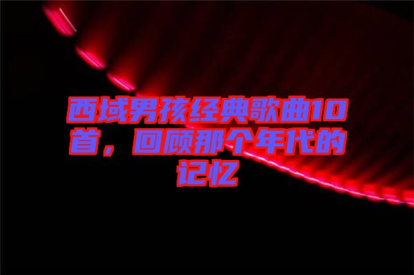 西域男孩經(jīng)典歌曲10首，回顧那個(gè)年代的記憶