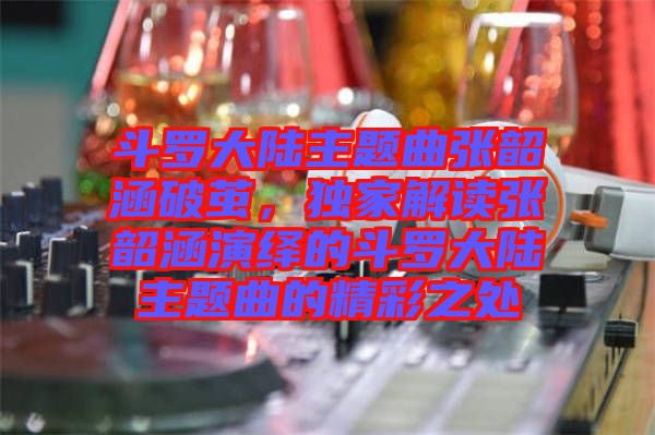 斗羅大陸主題曲張韶涵破繭，獨家解讀張韶涵演繹的斗羅大陸主題曲的精彩之處