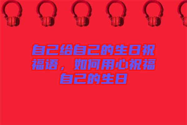 自己給自己的生日祝福語，如何用心祝福自己的生日