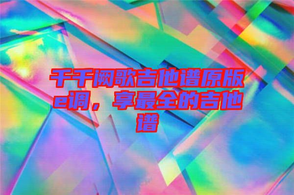 千千闕歌吉他譜原版e調，享最全的吉他譜