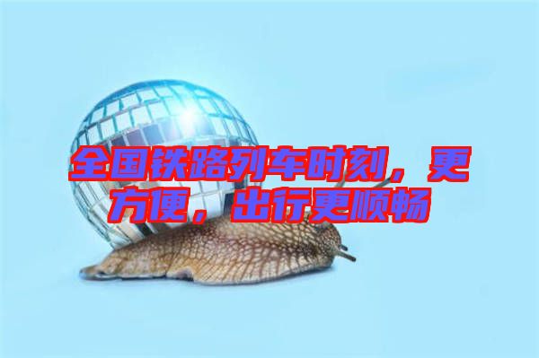 全國(guó)鐵路列車(chē)時(shí)刻，更方便，出行更順暢