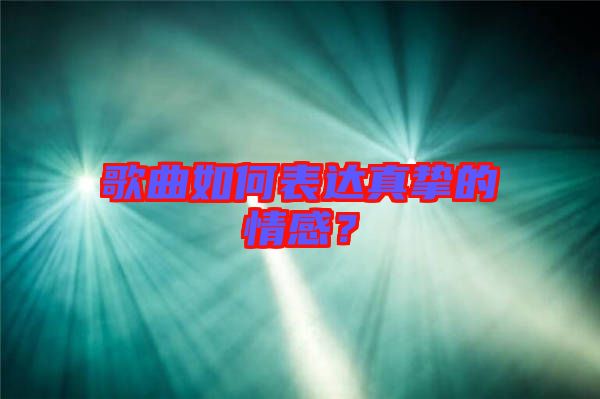 歌曲如何表達(dá)真摯的情感？