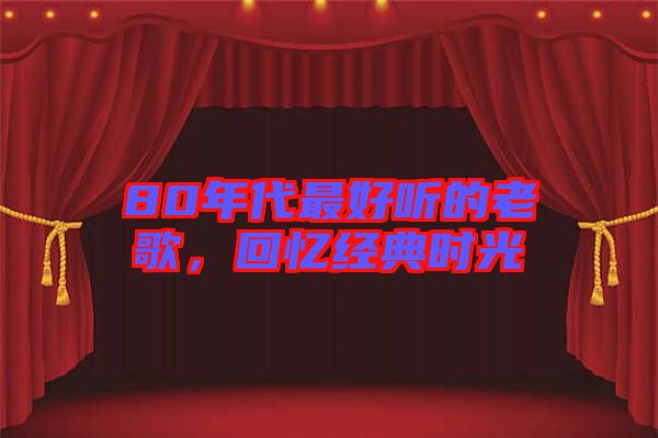 80年代最好聽的老歌，回憶經(jīng)典時光