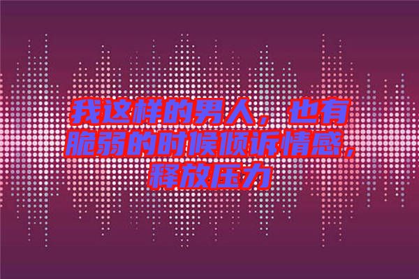 我這樣的男人，也有脆弱的時(shí)候傾訴情感，釋放壓力