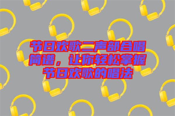 節(jié)日歡歌二聲部合唱簡譜，讓你輕松掌握節(jié)日歡歌的唱法