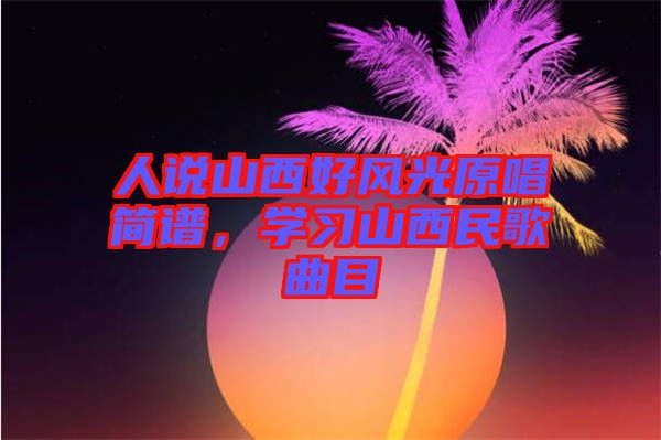 人說(shuō)山西好風(fēng)光原唱簡(jiǎn)譜，學(xué)習(xí)山西民歌曲目