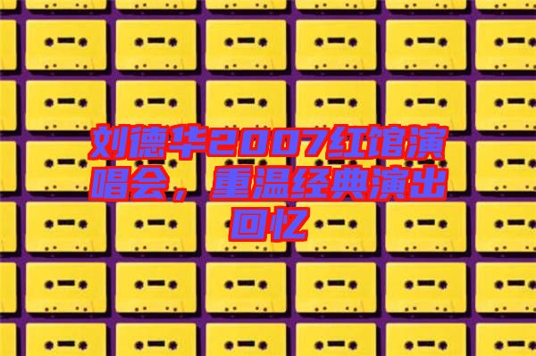 劉德華2007紅館演唱會，重溫經(jīng)典演出回憶