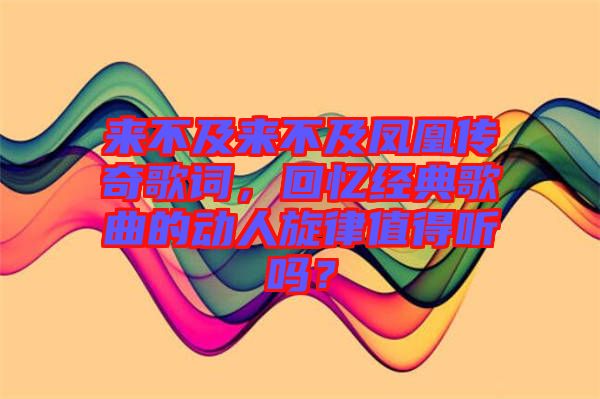 來不及來不及鳳凰傳奇歌詞，回憶經典歌曲的動人旋律值得聽嗎？