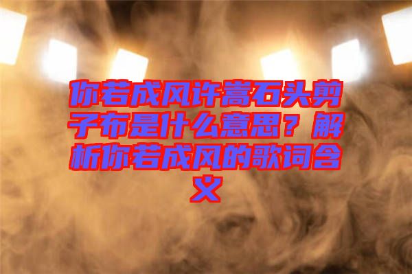 你若成風(fēng)許嵩石頭剪子布是什么意思？解析你若成風(fēng)的歌詞含義