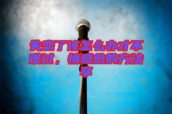 失戀了該怎么辦才不難過，情感愈的方法享